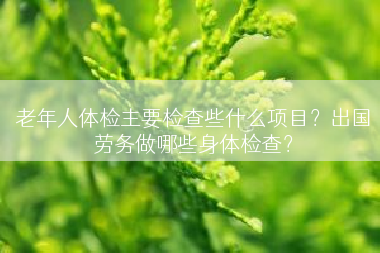 老年人体检主要检查些什么项目？出国劳务做哪些身体检查？