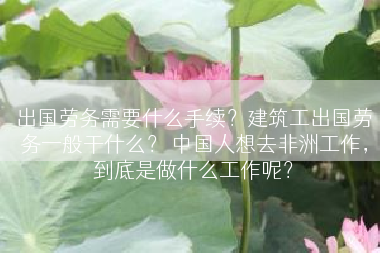 出国劳务需要什么手续？建筑工出国劳务一般干什么？ 中国人想去非洲工作，到底是做什么工作呢？
