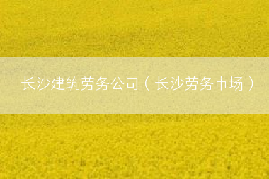 长沙建筑劳务公司（长沙劳务市场）