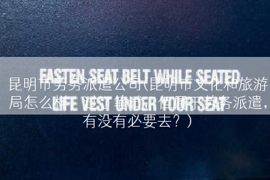 昆明市劳务派遣公司(昆明市文化和旅游局怎么样，过了笔试，但属于劳务派遣，有没有必要去？)
