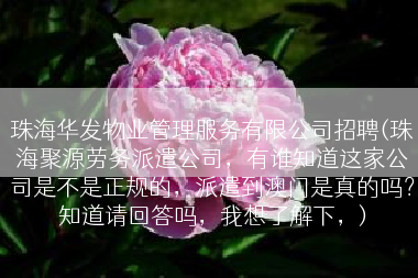珠海华发物业管理服务有限公司招聘(珠海聚源劳务派遣公司，有谁知道这家公司是不是正规的，派遣到澳门是真的吗？知道请回答吗，我想了解下，)