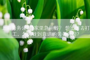上海劳务公司?家里急用钱？ 想出国去打工，怎么找到靠谱的劳务公司?