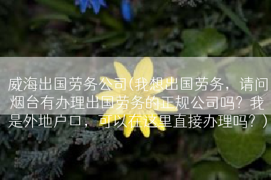 威海出国劳务公司(我想出国劳务，请问烟台有办理出国劳务的正规公司吗？我是外地户口，可以在这里直接办理吗？)
