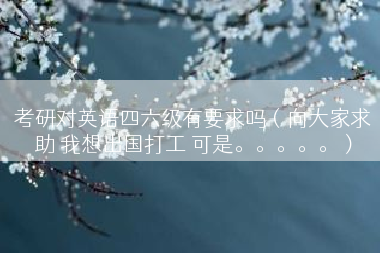 考研对英语四六级有要求吗（向大家求助 我想出国打工 可是。。。。。）