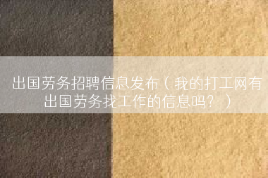 出国劳务招聘信息发布（我的打工网有出国劳务找工作的信息吗？）