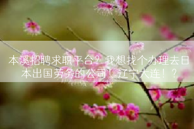 本溪招聘求职平台？我想找个办理去日本出国劳务的公司！辽宁大连！？