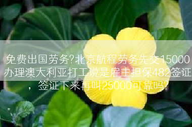 免费出国劳务?北京航程劳务先交15000办理澳大利亚打工说是雇主担保482签证，签证下来再叫25000可靠吗?