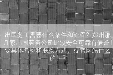 出国务工需要什么条件和流程？郑州那几家出国劳务公司比较安全可靠有信誉！要具体名称和联系方式，或者网站什么的！？
