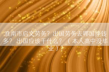 淮南市启文劳务？出国劳务去哪国挣钱多？ 出国应该干什么？ （本人高中没毕业）？