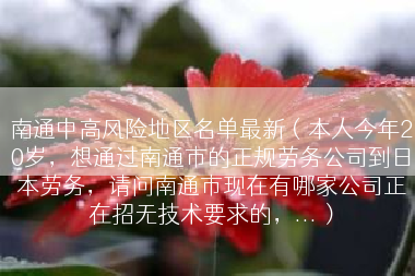 南通中高风险地区名单最新（本人今年20岁，想通过南通市的正规劳务公司到日本劳务，请问南通市现在有哪家公司正在招无技术要求的，...）