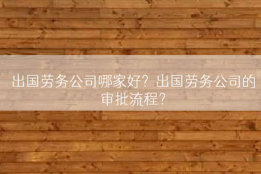 出国劳务公司哪家好？出国劳务公司的审批流程？