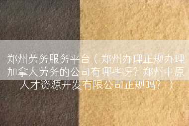 郑州劳务服务平台（郑州办理正规办理加拿大劳务的公司有哪些呀？郑州中原人才资源开发有限公司正规吗？）