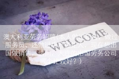澳大利亚劳务招聘(本人做过销售，做过服务员，还做过房产经纪人，现在想出国做销售，请问，大连的出国劳务公司哪个比较好？)