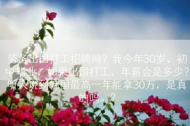 劳务出国打工招聘网？我今年30岁，初中毕业，如果出国打工，年薪会是多少？听人说到韩国最高一年能拿30万，是真的吗。？