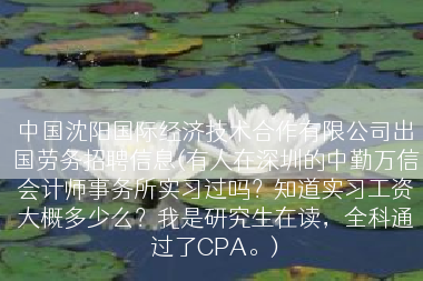 中国沈阳国际经济技术合作有限公司出国劳务招聘信息(有人在深圳的中勤万信会计师事务所实习过吗？知道实习工资大概多少么？我是研究生在读，全科通过了CPA。)