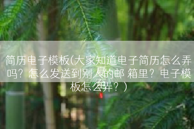 简历电子模板(大家知道电子简历怎么弄吗？怎么发送到别人的邮 箱里？电子模板怎么弄？)