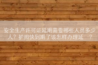安全生产许可证延期需要哪些人员多少人？护照快到期了该怎样办理延	</div>
				<div class=