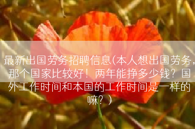 最新出国劳务招聘信息(本人想出国劳务，那个国家比较好！两年能挣多少钱？国外工作时间和本国的工作时间是一样的嘛？)