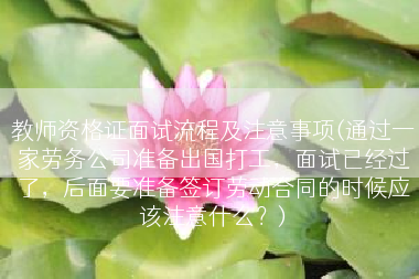 教师资格证面试流程及注意事项(通过一家劳务公司准备出国打工，面试已经过了，后面要准备签订劳动合同的时候应该注意什么？)