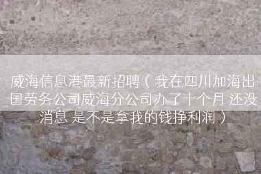 威海信息港最新招聘（我在四川加海出国劳务公司威海分公司办了十个月 还没消息 是不是拿我的钱挣利润）