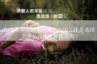 出国劳务招聘信息网？出国工作是选择劳务公司还是移民公司？