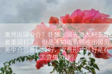 澳洲出国中介？我想出国去澳大利亚或者美国打工，但是不知道有哪些出国劳务中介信誉比较好，收费形式最好是在工资里扣除？
