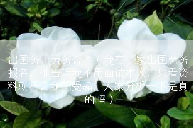 出国务工劳务合同（我在一家出国劳务报名，他告诉我不用面试本人，只看资料就行，我怕受骗，大家分析一下是真的吗）