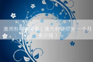 澳洲有哪些国家（澳大利亚劳务 一个月多少钱）