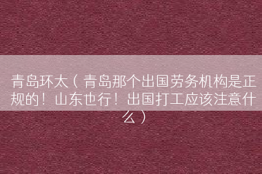 青岛环太（青岛那个出国劳务机构是正规的！山东也行！出国打工应该注意什么）