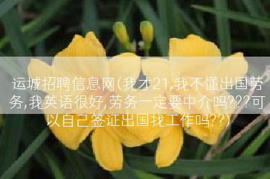 运城招聘信息网(我才21,我不懂出国劳务,我英语很好,劳务一定要中介吗???可以自己签证出国找工作吗??)
