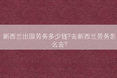 新西兰出国劳务多少钱?去新西兰劳务怎么去?