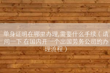 单身证明在哪里办理,需要什么手续（请问一下 在国内开一个出国劳务公司的办理流程）