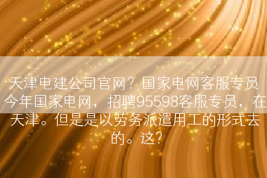 天津电建公司官网？国家电网客服专员 今年国家电网，招聘95598客服专员，在天津。但是是以劳务派遣用工的形式去的。这？