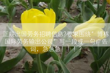正规出国劳务招聘信息?要求围绕”博栋国际劳务输出公司”写一段或一句广告词，急急急！！！?