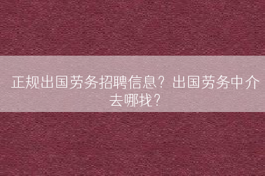 正规出国劳务招聘信息？出国劳务中介去哪找？