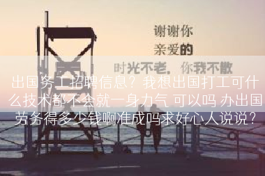 出国务工招聘信息？我想出国打工可什么技术都不会就一身力气 可以吗 办出国劳务得多少钱啊准成吗求好心人说说？