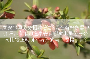 泰安出国劳务招聘信息?现在有好多黑中介呀，有谁知道泰安有哪家出国劳务公司比较正规呀？骗人的就不要提了。?