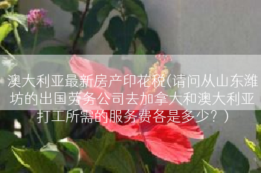 澳大利亚最新房产印花税(请问从山东潍坊的出国劳务公司去加拿大和澳大利亚打工所需的服务费各是多少？)