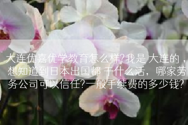 大连优嘉优学教育怎么样?我是 大连的 ， 想知道到日本出国都 干什么活，哪家劳务公司可以信任?一般手续费的多少钱?