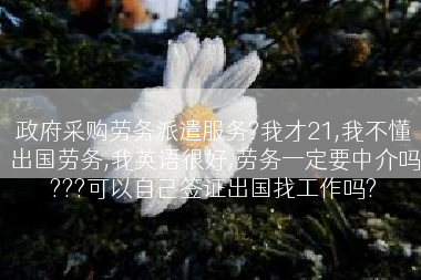 政府采购劳务派遣服务?我才21,我不懂出国劳务,我英语很好,劳务一定要中介吗???可以自己签证出国找工作吗?