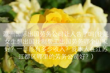 瀛洲国际出国劳务公司让人告了吗(我是女生想出国找制帮工出国劳务哪个国家好？一年能有多少收入？我本人在江苏江都区哪里的劳务公司好？)