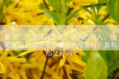 新西兰出国劳务信息？请问信阳人，信阳新县的出国劳务宣传的那么好，真有那么好吗？