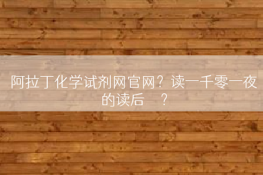 阿拉丁化学试剂网官网？读一千零一夜的读后	</div>
				<div class=
