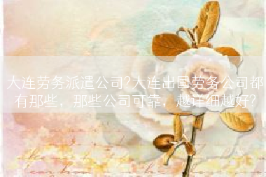 大连劳务派遣公司?大连出国劳务公司都有那些，那些公司可靠，越详细越好?