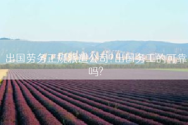 出国劳务正规派遣公司?出国务工的可靠吗?