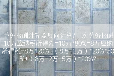 劳务报酬计算器反向计算?一次劳务报酬10万应纳税所得额=10万*80%=8万应纳所得税=8万*20%+（8万-2万）*20%*50%+（8万-2万-5万）*20%?