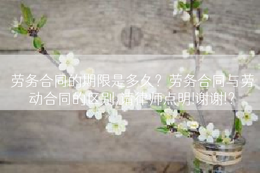劳务合同的期限是多久？劳务合同与劳动合同的区别,请律师点明!谢谢!？