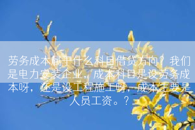 劳务成本属于什么科目借贷方向？我们是电力安装企业，成本科目是设劳务成本呀，还是设工程施工呀，成本主要是人员工资。？