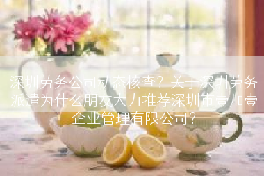 深圳劳务公司动态核查？关于深圳劳务派遣为什么朋友大力推荐深圳市壹加壹企业管理有限公司？