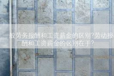 一般劳务报酬和工资薪金的区别?劳动报酬和工资薪金的区别在于?